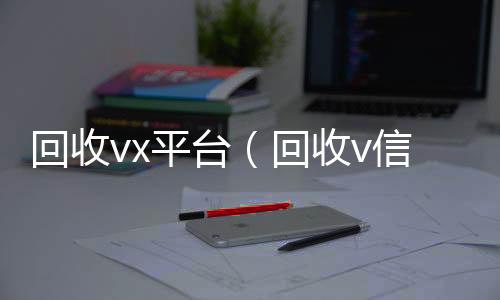 回收vx收vx号平台（回收v信）